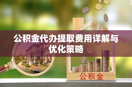 平山公积金代办提取费用详解与优化策略