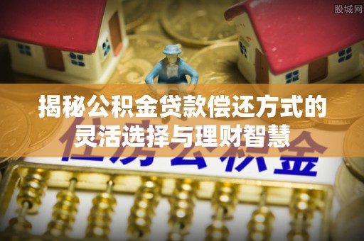 平山揭秘公积金贷款偿还方式的灵活选择与理财智慧