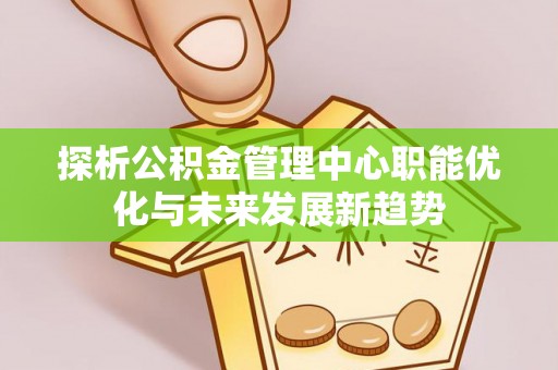 平山探析公积金管理中心职能优化与未来发展新趋势
