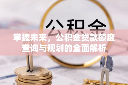 平山掌握未来，公积金贷款额度查询与规划的全面解析