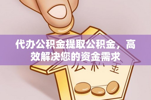 平山代办公积金提取公积金，高效解决您的资金需求