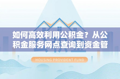 平山如何高效利用公积金？从公积金服务网点查询到资金管理全攻略