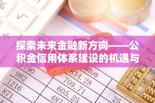 平山探索未来金融新方向——公积金信用体系建设的机遇与挑战