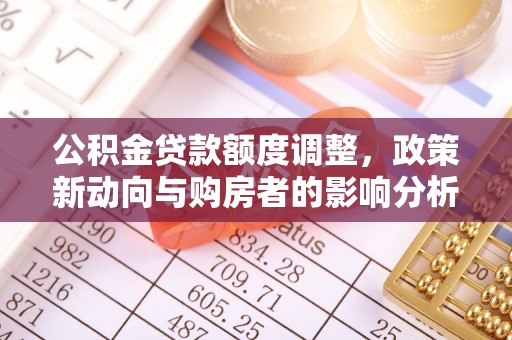 平山公积金贷款额度调整，政策新动向与购房者的影响分析