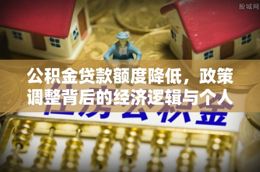 平山公积金贷款额度降低，政策调整背后的经济逻辑与个人应对策略