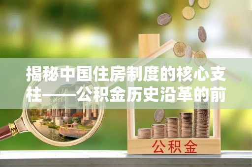 平山揭秘中国住房制度的核心支柱——公积金历史沿革的前世今生
