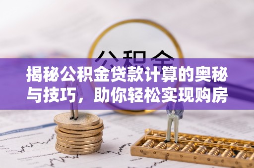 平山揭秘公积金贷款计算的奥秘与技巧，助你轻松实现购房梦想