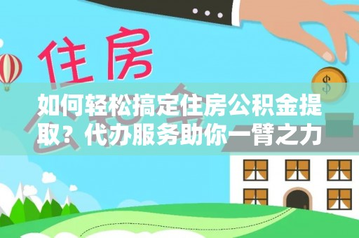 平山如何轻松搞定住房公积金提取？代办服务助你一臂之力