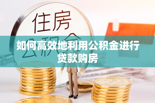 平山如何高效地利用公积金进行贷款购房
