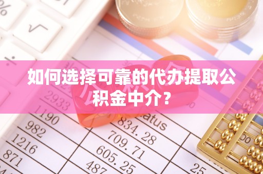 平山如何选择可靠的代办提取公积金中介？