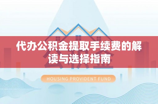 平山代办公积金提取手续费的解读与选择指南