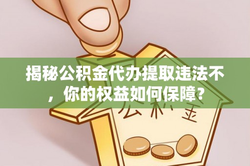 平山揭秘公积金代办提取违法不，你的权益如何保障？